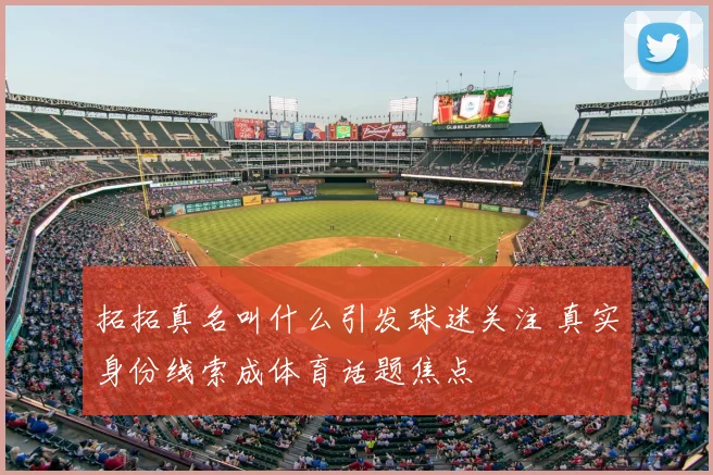 拓拓真名叫什么引发球迷关注 真实身份线索成体育话题焦点