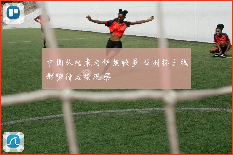 中国队结束与伊朗较量 亚洲杯出线形势待后续观察