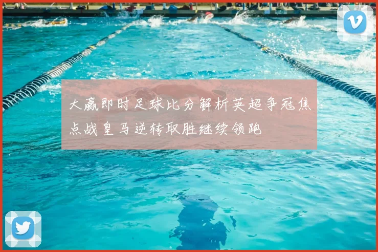 大赢即时足球比分解析英超争冠焦点战皇马逆转取胜继续领跑