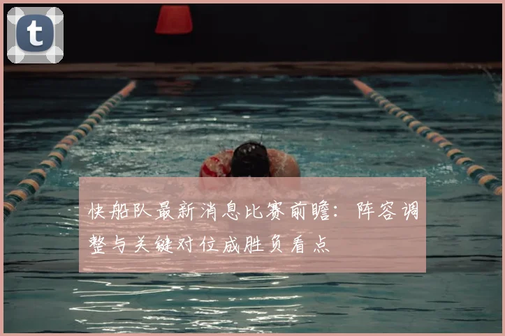 快船队最新消息比赛前瞻：阵容调整与关键对位成胜负看点