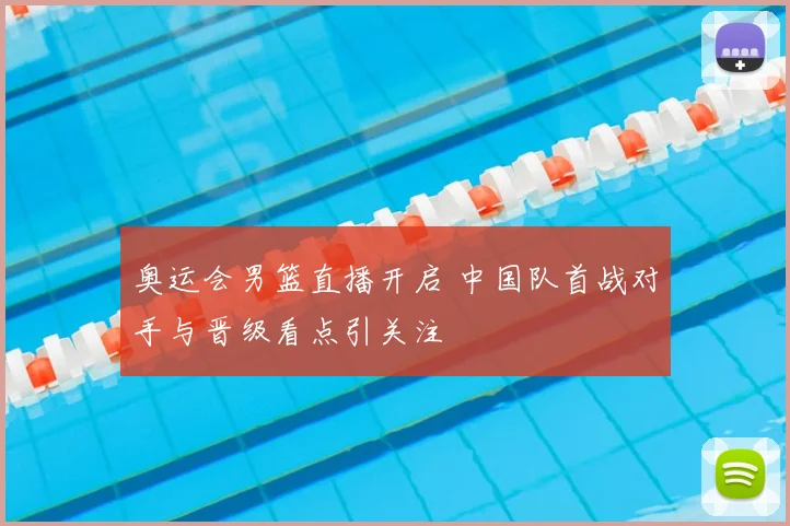 奥运会男篮直播开启 中国队首战对手与晋级看点引关注