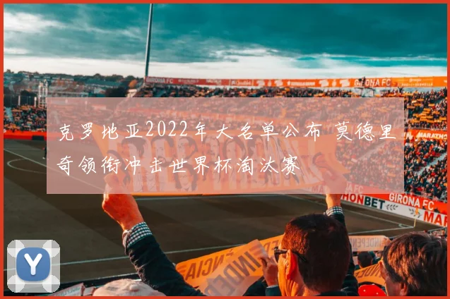 克罗地亚2022年大名单公布 莫德里奇领衔冲击世界杯淘汰赛