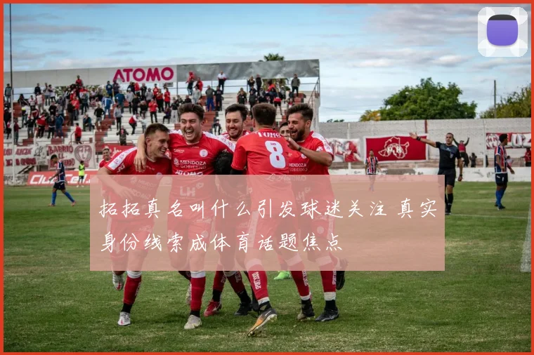拓拓真名叫什么引发球迷关注 真实身份线索成体育话题焦点