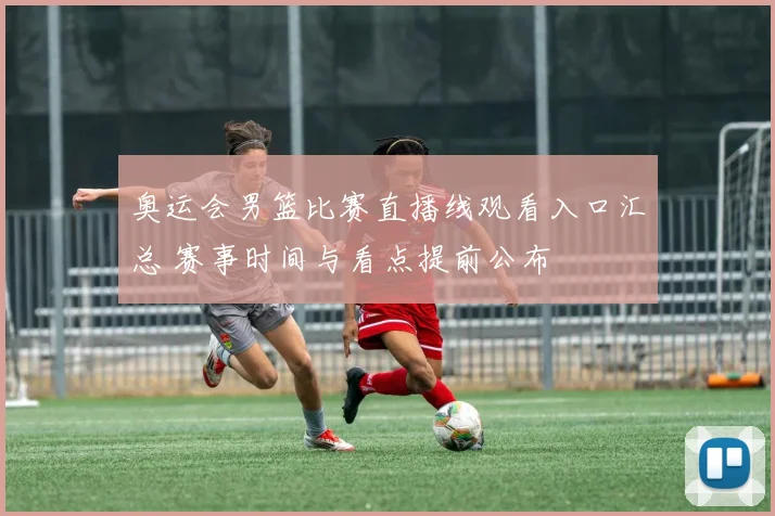 奥运会男篮比赛直播线观看入口汇总 赛事时间与看点提前公布