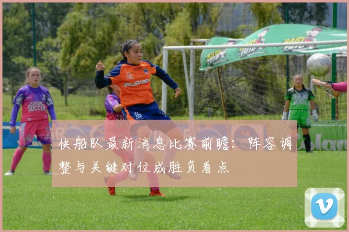 快船队最新消息比赛前瞻：阵容调整与关键对位成胜负看点