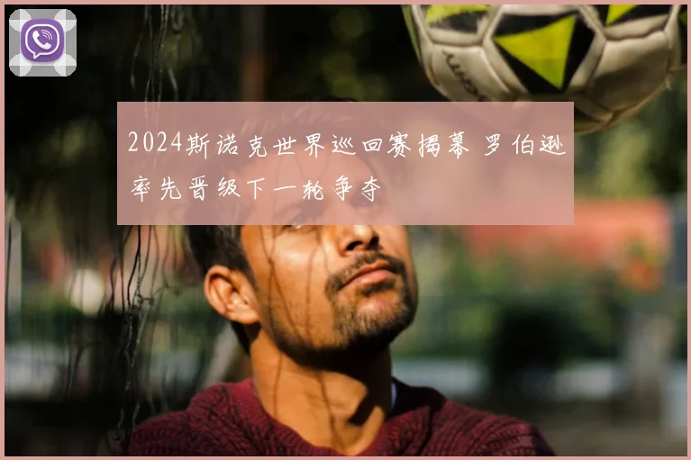 2024斯诺克世界巡回赛揭幕 罗伯逊率先晋级下一轮争夺