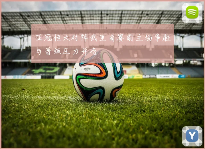 亚冠恒大对阵武里南赛前主场争胜与晋级压力并存