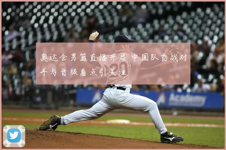 奥运会男篮直播开启 中国队首战对手与晋级看点引关注