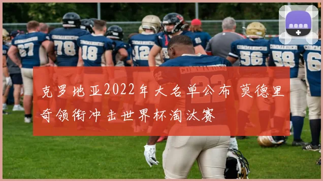 克罗地亚2022年大名单公布 莫德里奇领衔冲击世界杯淘汰赛