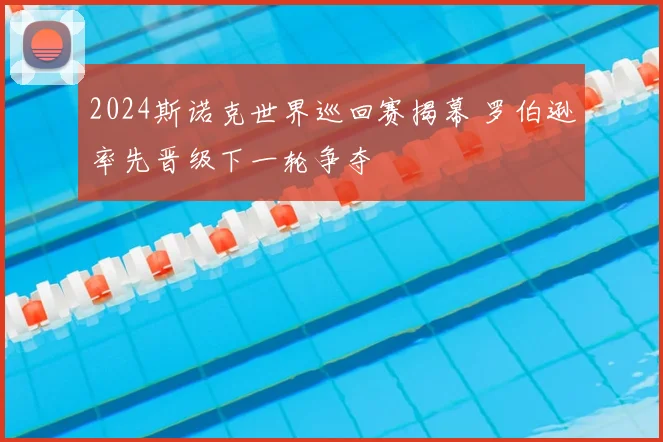 2024斯诺克世界巡回赛揭幕 罗伯逊率先晋级下一轮争夺