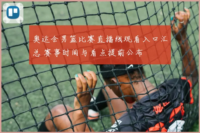 奥运会男篮比赛直播线观看入口汇总 赛事时间与看点提前公布