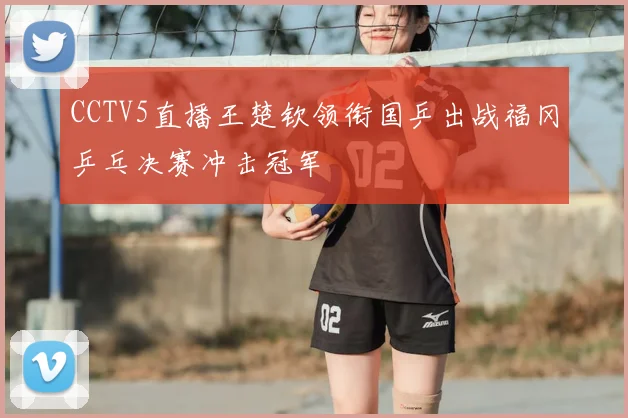 CCTV5直播王楚钦领衔国乒出战福冈乒乓决赛冲击冠军